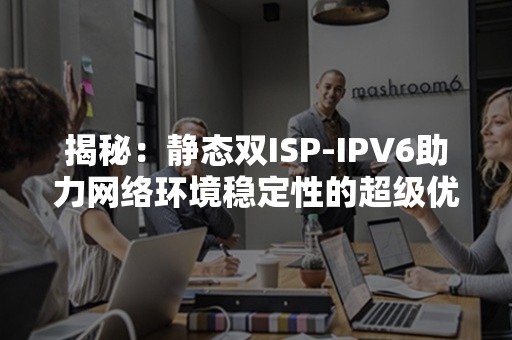 揭秘：静态双ISP-IPV6助力网络环境稳定性的超级优势！