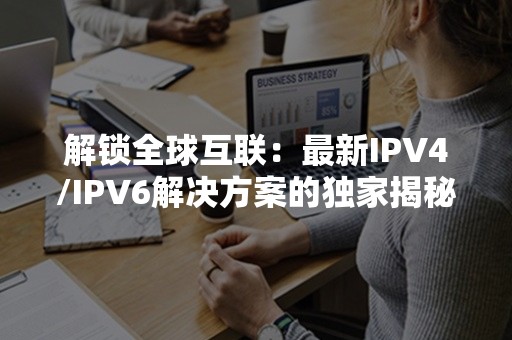 解锁全球互联：最新IPV4/IPV6解决方案的独家揭秘