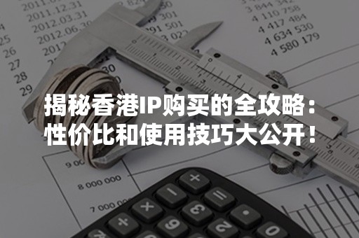 揭秘香港IP购买的全攻略：性价比和使用技巧大公开！