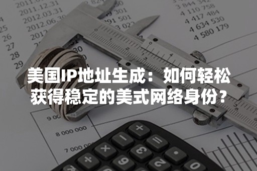 美国IP地址生成：如何轻松获得稳定的美式网络身份？