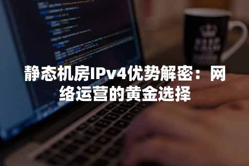 静态机房IPv4优势解密：网络运营的黄金选择