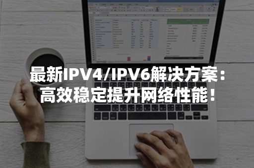 最新IPV4/IPV6解决方案：高效稳定提升网络性能！