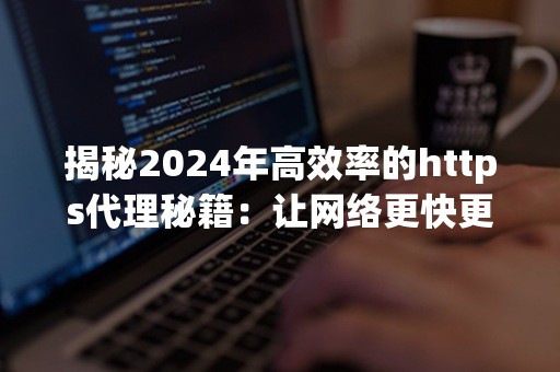 揭秘2024年高效率的https代理秘籍：让网络更快更安全