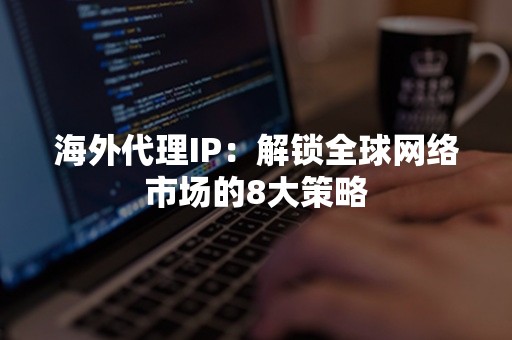 海外代理IP：解锁全球网络市场的8大策略