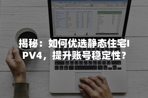 揭秘：如何优选静态住宅IPV4，提升账号稳定性？