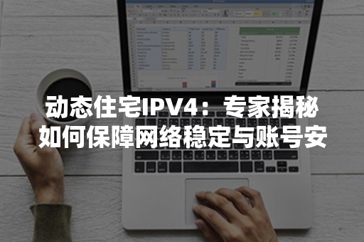 动态住宅IPV4：专家揭秘如何保障网络稳定与账号安全