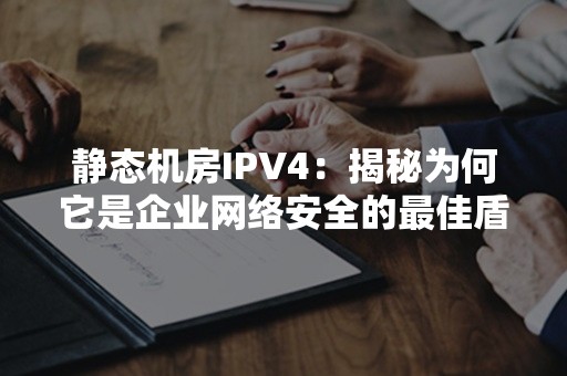 静态机房IPV4：揭秘为何它是企业网络安全的最佳盾牌