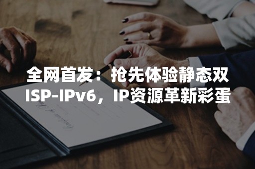 全网首发：抢先体验静态双ISP-IPv6，IP资源革新彩蛋！