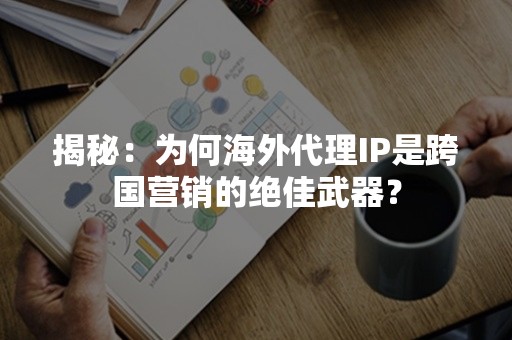 揭秘：为何海外代理IP是跨国营销的绝佳武器？