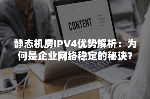 静态机房IPV4优势解析：为何是企业网络稳定的秘诀？