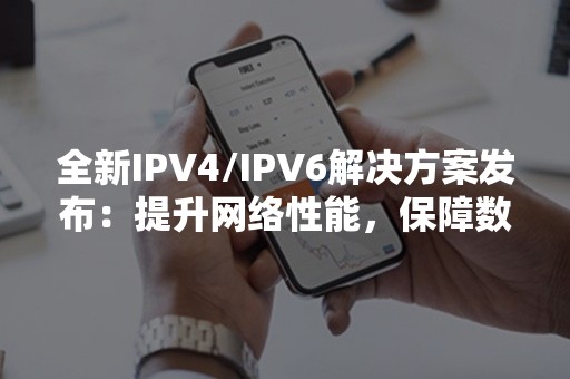 全新IPV4/IPV6解决方案发布：提升网络性能，保障数据安全