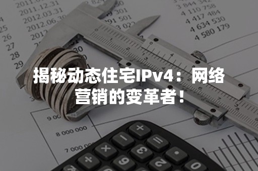 揭秘动态住宅IPv4：网络营销的变革者！