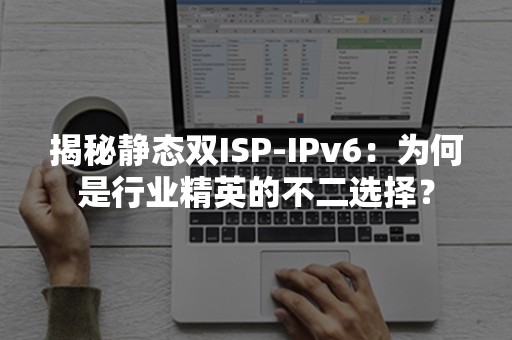 揭秘静态双ISP-IPv6：为何是行业精英的不二选择？