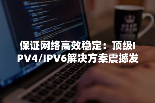 保证网络高效稳定：顶级IPV4/IPV6解决方案震撼发布！