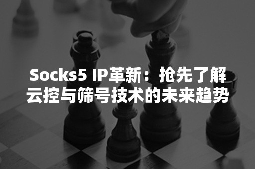 Socks5 IP革新：抢先了解云控与筛号技术的未来趋势！