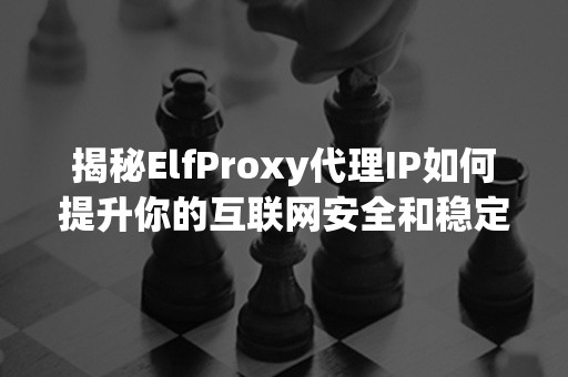 揭秘ElfProxy代理IP如何提升你的互联网安全和稳定性！