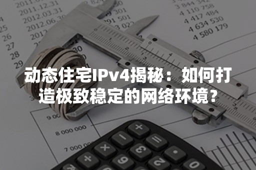 动态住宅IPv4揭秘：如何打造极致稳定的网络环境？