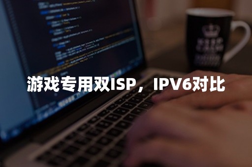 游戏专用双ISP，IPV6对比