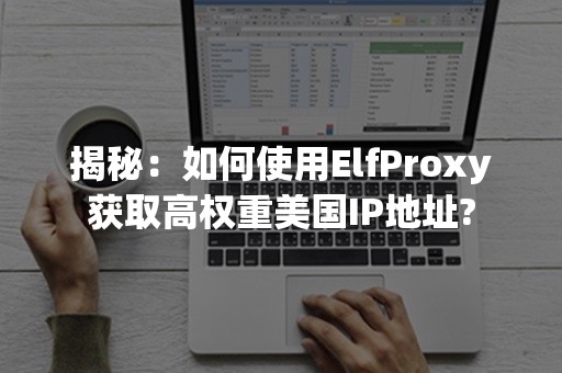 揭秘：如何使用ElfProxy获取高权重美国IP地址?