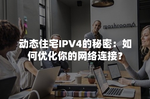 动态住宅IPV4的秘密：如何优化你的网络连接？