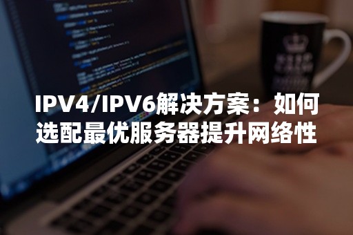 IPV4/IPV6解决方案：如何选配最优服务器提升网络性能