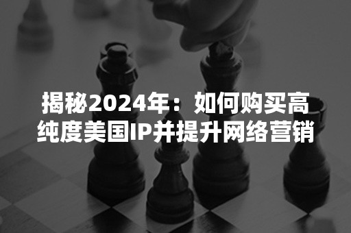 揭秘2024年：如何购买高纯度美国IP并提升网络营销效能？