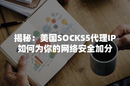 揭秘：美国SOCKS5代理IP如何为你的网络安全加分