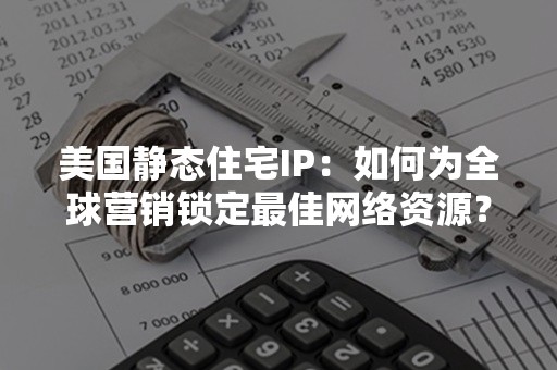 美国静态住宅IP：如何为全球营销锁定最佳网络资源？