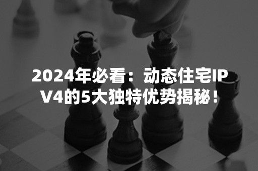 2024年必看：动态住宅IPV4的5大独特优势揭秘！