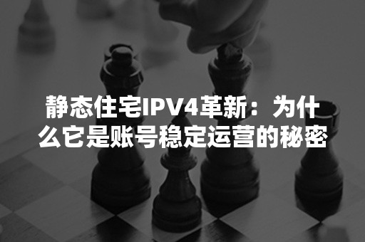 静态住宅IPV4革新：为什么它是账号稳定运营的秘密武器？