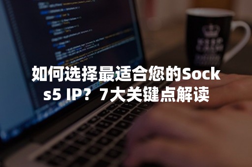 如何选择最适合您的Socks5 IP？7大关键点解读