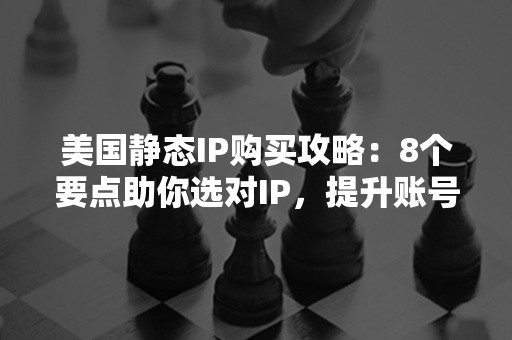 美国静态IP购买攻略：8个要点助你选对IP，提升账号稳定性！