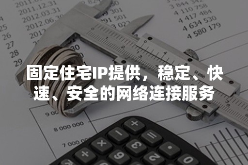 固定住宅IP提供，稳定、快速、安全的网络连接服务