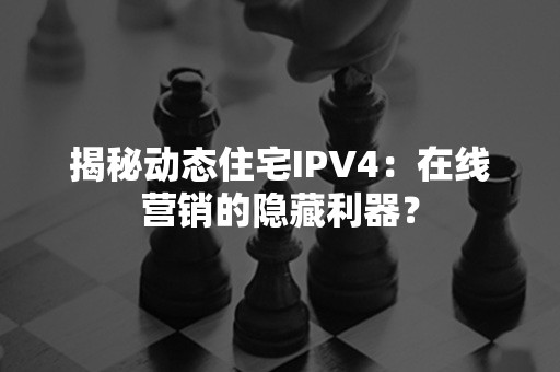 揭秘动态住宅IPV4：在线营销的隐藏利器？