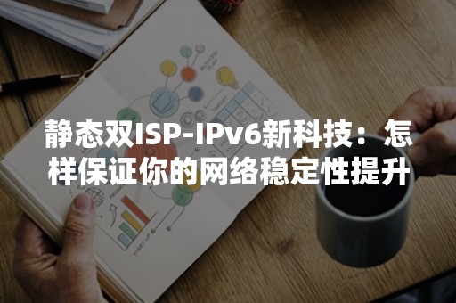 静态双ISP-IPv6新科技：怎样保证你的网络稳定性提升？