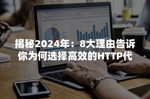 揭秘2024年：8大理由告诉你为何选择高效的HTTP代理服务