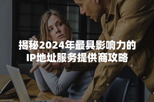 揭秘2024年最具影响力的IP地址服务提供商攻略