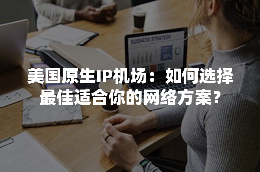 美国原生IP机场：如何选择最佳适合你的网络方案？