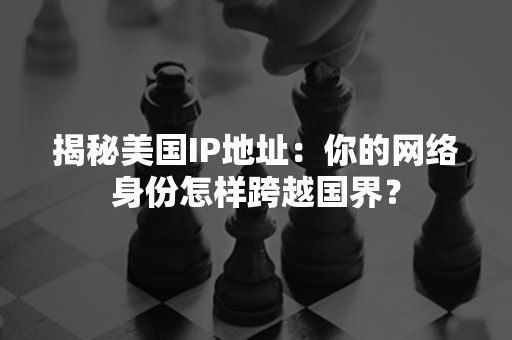 揭秘美国IP地址：你的网络身份怎样跨越国界？