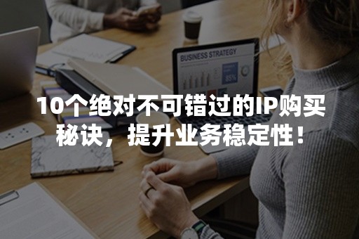 10个绝对不可错过的IP购买秘诀，提升业务稳定性！