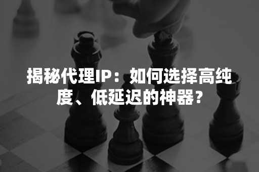 揭秘代理IP：如何选择高纯度、低延迟的神器？