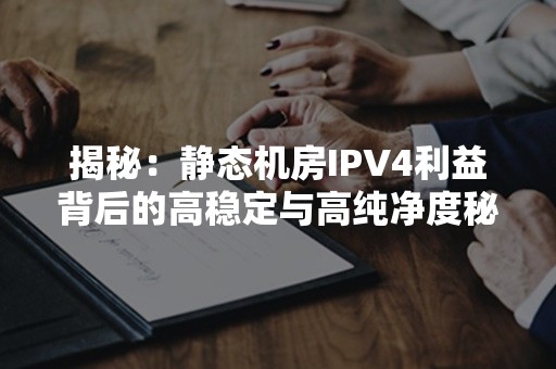 揭秘：静态机房IPV4利益背后的高稳定与高纯净度秘密！