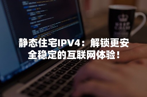 静态住宅IPV4：解锁更安全稳定的互联网体验！