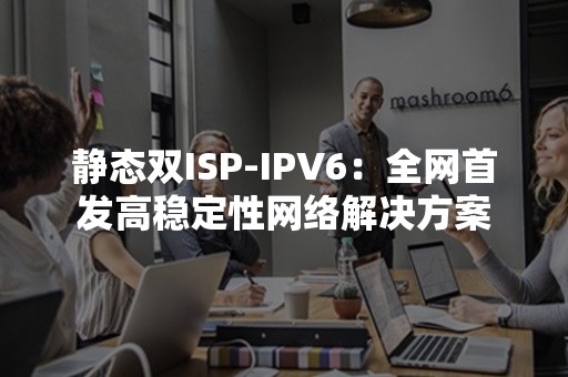 静态双ISP-IPV6：全网首发高稳定性网络解决方案