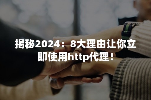 揭秘2024：8大理由让你立即使用http代理！