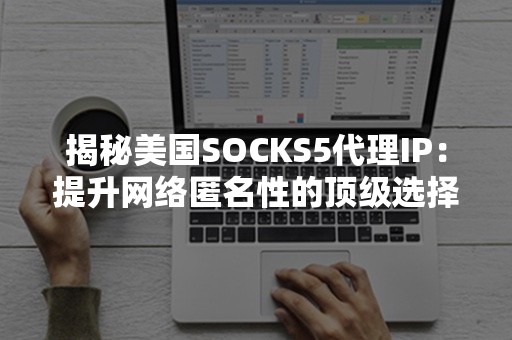 揭秘美国SOCKS5代理IP：提升网络匿名性的顶级选择！