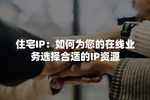 住宅IP：如何为您的在线业务选择合适的IP资源