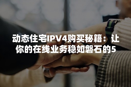 动态住宅IPV4购买秘籍：让你的在线业务稳如磐石的5大策略