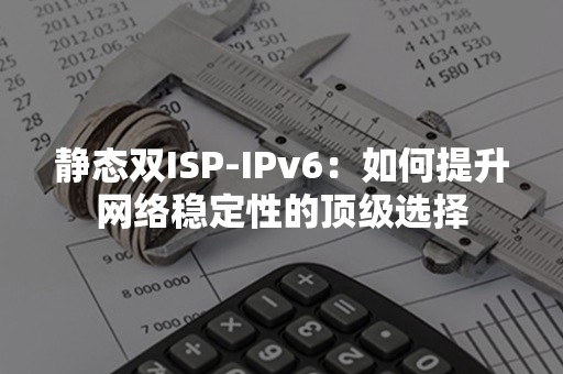 静态双ISP-IPv6：如何提升网络稳定性的顶级选择