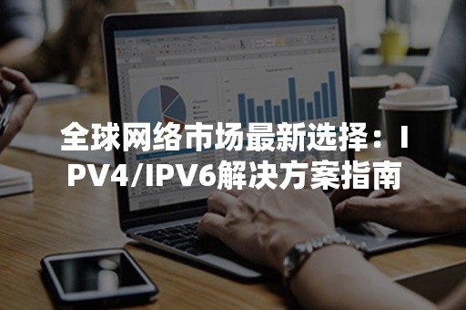 全球网络市场最新选择：IPV4/IPV6解决方案指南